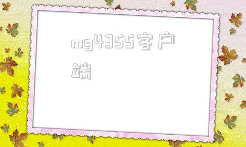 mg4355客户端mg4355怎么进不去了